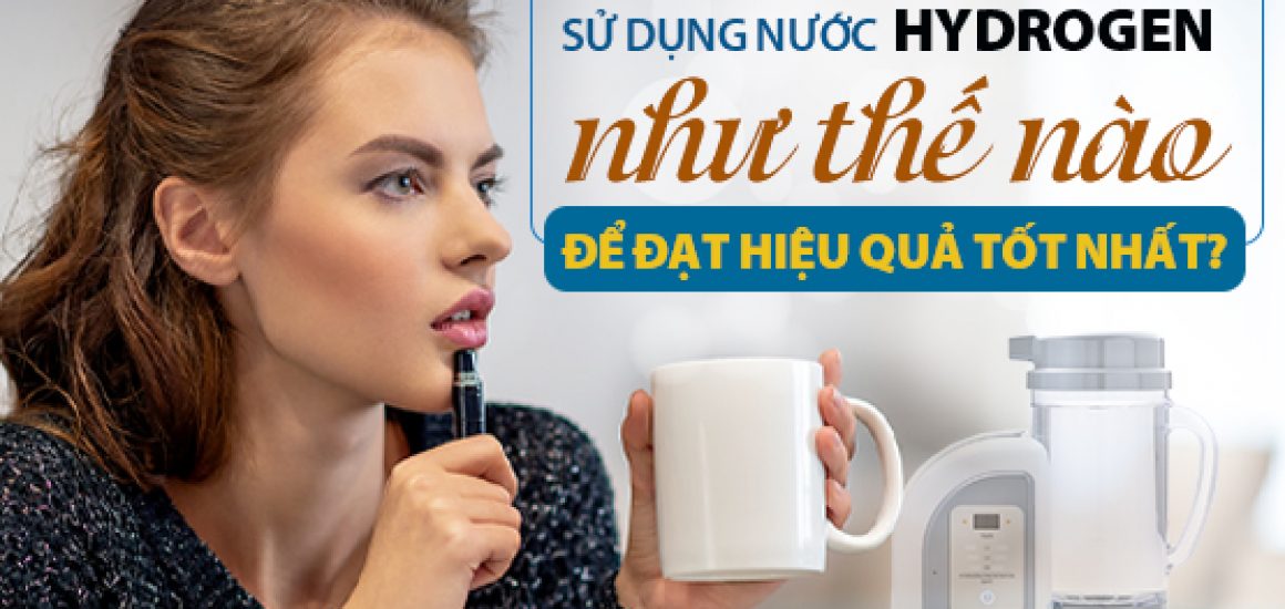 Sử Dụng Nước Hydrogen Như Thế Nào Để Đạt Hiệu Quả Tốt Nhất